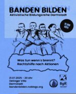 Sharepic mit schwarzer Schrift auf blauem Grund. Die Überschrift "BANDEN BILDEN. Aktivistische Bildungsreihe Darmstadt" wird optisch angestrahlt, sodass sie einen Schatten wirft. Darunter sind vier Personen mit entschlossenen Gesichtsausdrücken gezeichnet, die sich gegenseitig unterhaken und so eine stabile Mauer aus Körpern bilden. Weitere Glieder in der Menschenkette sind am Bildrand angedeutet. Unten stehen der Titel des Vortrags "Was tun wenn's brennt? Rechtshilfe für Aktionen" und die Daten zur Veranstaltung: 21.07.2025, 20 Uhr, Oetinger Villa, Darmstadt. Ein hervorgehobenes Element lädt um 19 Uhr zur Küfa ein. In der Ecke stehen die Logos der Roten Hilfe, des OAT und des BgR Darmstadt.