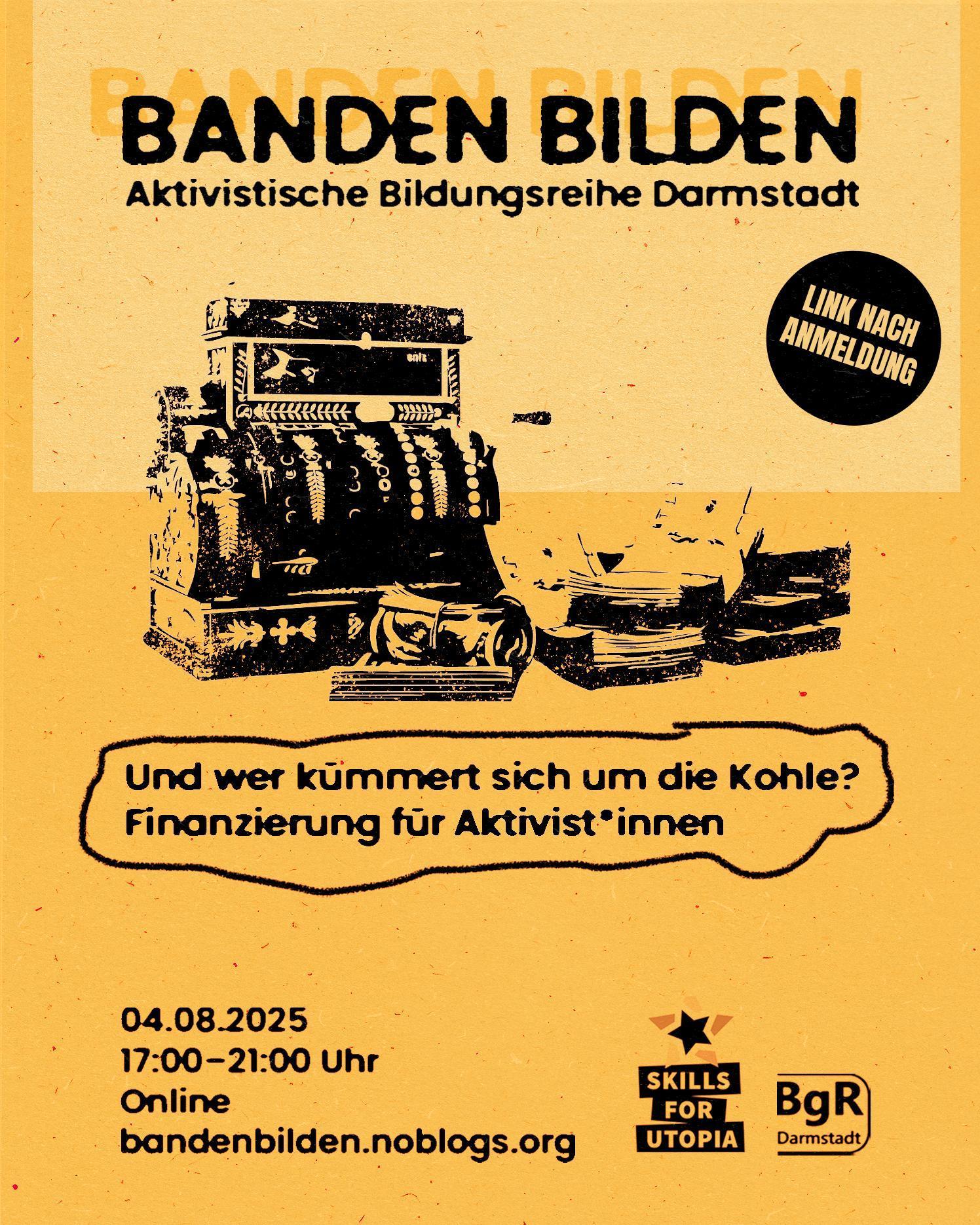 Sharepic mit schwarzer Schrift auf gelbem Grund. Die Überschrift "BANDEN BILDEN. Aktivistische Bildungsreihe Darmstadt" wird optisch angestrahlt, sodass sie einen Schatten wirft. Darunter sind eine alte Registrierkasse und Bündel von Geldscheinen abgebildet. Unten stehen der Titel des Workshops "Und wer kümmert sich um die Kohle? Finanzierung für Aktivist*innen" und die Daten zur Veranstaltung: 04.08.2025, 17 bis 20 Uhr, Online. Ein hervorgehobenes Element kündigt an, dass der Teilnahmelink nach Anmeldung zugestellt wird. In der Ecke stehen die Logos von Skills for Utopia und des BgR Darmstadt. bandenbilden.noblogs.org