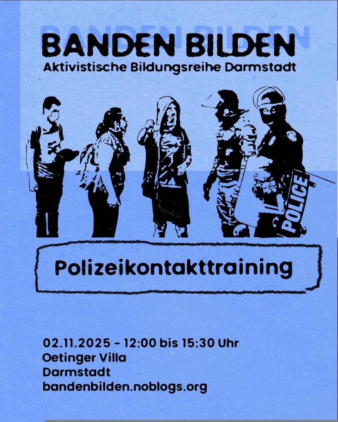 Sharepic mit schwarzer Schrift auf blauem Grund. Die Überschrift "BANDEN BILDEN. Aktivistische Bildungsreihe Darmstadt" wird optisch angestrahlt, sodass sie einen Schatten wirft. Darunter sind drei teilweise vermummte Personen abgebildet. Eine Person spricht gestikulierend mit zwei Polizist*innen. Diese tragen schwere Schutzausrüstung inklusive Helme und einen Schild. Darunter stehen der Titel des Vortrags "Polizeikontakt-Training" und die Daten zur Veranstaltung: 2. November 2025, 12 bis 15 Uhr 30, Oetinger Villa, Darmstadt. bandenbilden.noblogs.org