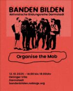 Sharepic mit schwarzer Schrift auf rotem Grund. Die Überschrift "BANDEN BILDEN. Aktivistische Bildungsreihe Darmstadt" wird optisch angestrahlt, sodass sie einen Schatten wirft. Darunter sind sieben Personen abgebildet, die unterschiedliche Kleidung, aber alle Masken und teilweise Rucksäcke tragen. Sie stehen im Kreis und scheinen sich zu beraten. Darunter stehen der Titel des Vortrags "Organise the Mob" und die Daten zur Veranstaltung: Zwölfter Oktober 2025, 14 bis 17 Uhr, Oetinger Villa, Darmstadt. bandenbilden.noblogs.org