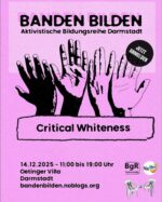 Sharepic mit schwarzer Schrift auf rosa Grund. Die Überschrift "BANDEN BILDEN. Aktivistische Bildungsreihe Darmstadt" wird optisch angestrahlt, sodass sie einen Schatten wirft. Darunter sind zwei Paar Hände abgebildet, eins mit heller und eins mit dunkler Hautfarbe, die sich nebeneinander in die Höhe strecken. Darunter steht der Titel des Vortrags "Critical Whiteness" und die Daten zur Veranstaltung: 14. Dezember 2025, 11 bis 19 Uhr, Oetinger Villa, Darmstadt. bandenbilden.noblogs.org. Unten rechts sind die Logos der Partner-Organisationen Bündnis gegen Rechts Darmstadt, Naturwissenschaftler*innen in Gesellschaft, Akademie und Industrie - Hürden und Chancen sowie von Migra4Migra. Seitlich oben fordert ein Kreis dazu auf, sich jetzt anzumelden.