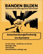 Bild zum Teilen mit schwarzer Schrift auf gelbem Grund. Acht Personen strecken ihre Arme in die Mitte eines Kreises und legen die Hände übereinander, um sich zu verbünden. Darunter stehen der Titel des Vortrags "Entscheidungsfindung im Konsens" und die Daten zur Veranstaltung: Dritter August 2026, 20 bis 22 Uhr 30, Oetinger Villa, Darmstadt. bandenbilden.noblogs.org Die Überschrift "BANDEN BILDEN. Aktivistische Bildungsreihe Darmstadt" wird optisch angestrahlt, sodass sie einen Schatten wirft.